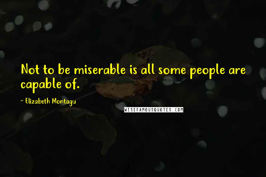 Elizabeth Montagu Quotes: Not to be miserable is all some people are capable of.