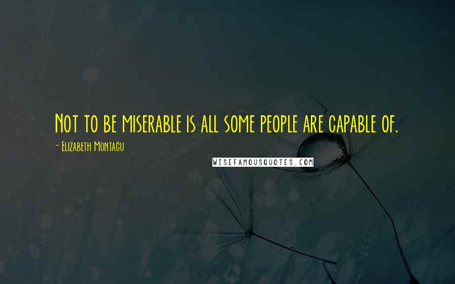 Elizabeth Montagu Quotes: Not to be miserable is all some people are capable of.