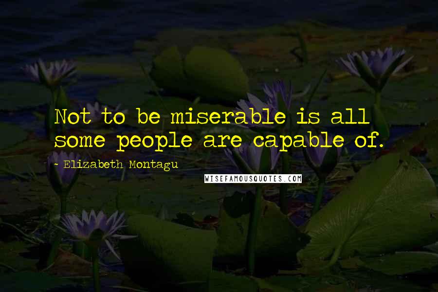 Elizabeth Montagu Quotes: Not to be miserable is all some people are capable of.