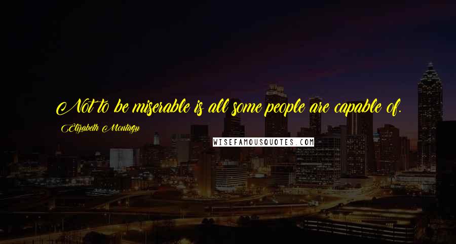 Elizabeth Montagu Quotes: Not to be miserable is all some people are capable of.