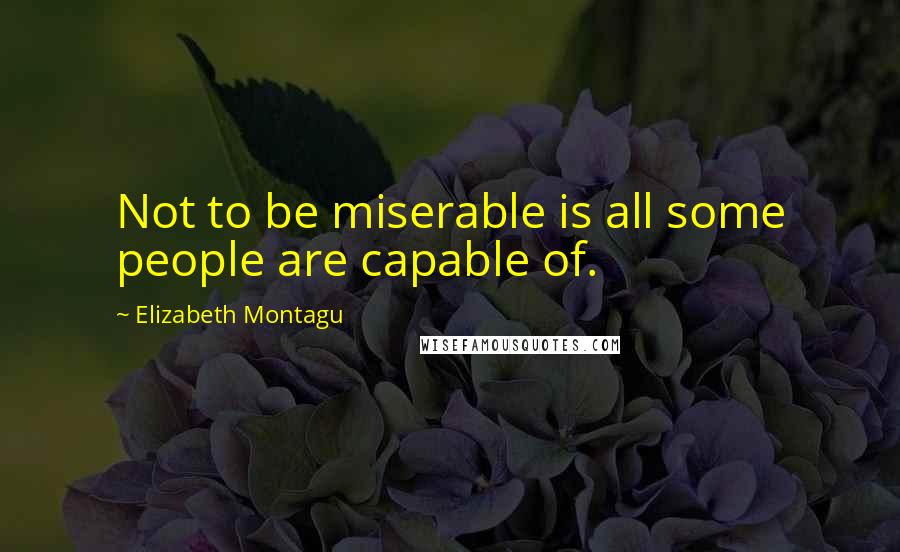 Elizabeth Montagu Quotes: Not to be miserable is all some people are capable of.