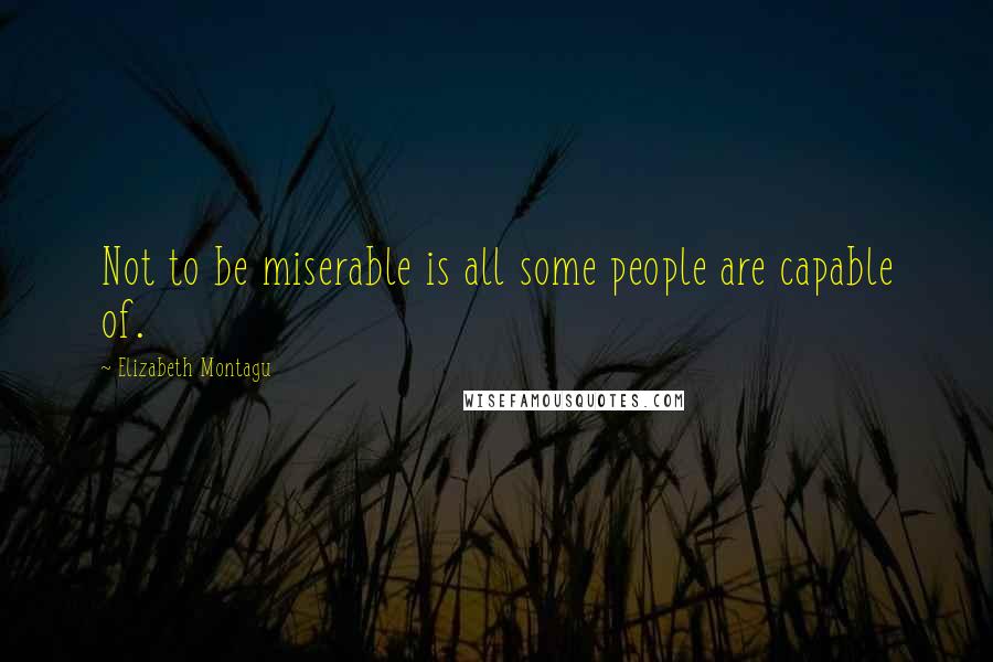 Elizabeth Montagu Quotes: Not to be miserable is all some people are capable of.