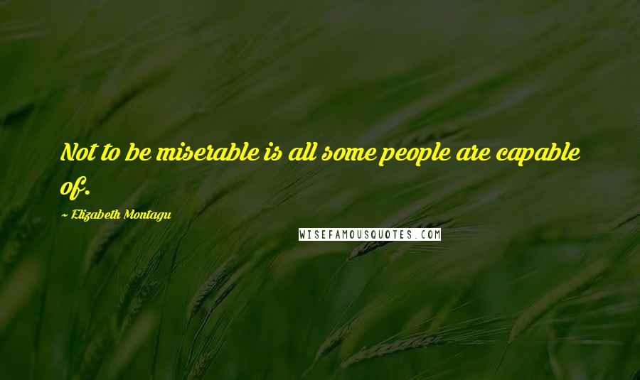 Elizabeth Montagu Quotes: Not to be miserable is all some people are capable of.