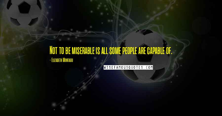 Elizabeth Montagu Quotes: Not to be miserable is all some people are capable of.