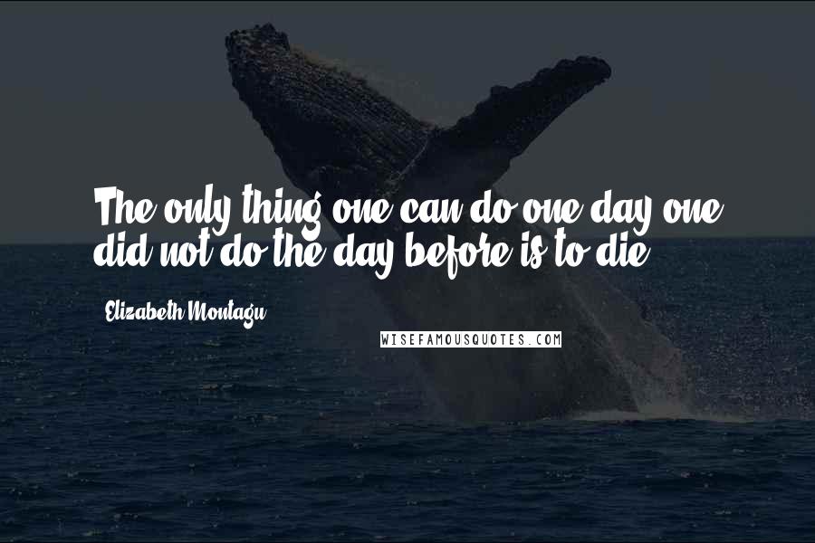 Elizabeth Montagu Quotes: The only thing one can do one day one did not do the day before is to die.