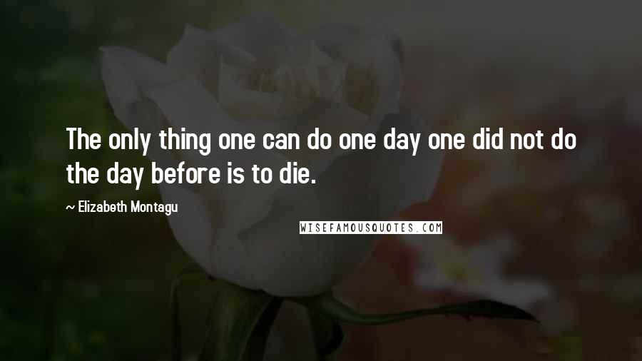 Elizabeth Montagu Quotes: The only thing one can do one day one did not do the day before is to die.