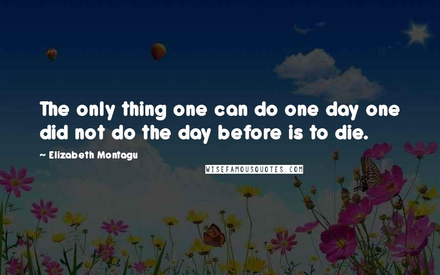 Elizabeth Montagu Quotes: The only thing one can do one day one did not do the day before is to die.