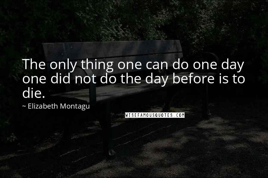 Elizabeth Montagu Quotes: The only thing one can do one day one did not do the day before is to die.