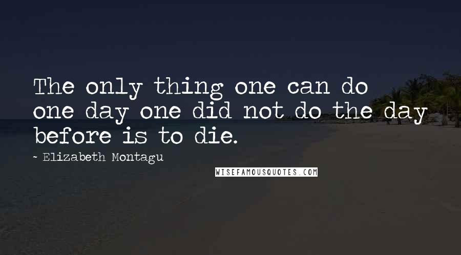 Elizabeth Montagu Quotes: The only thing one can do one day one did not do the day before is to die.