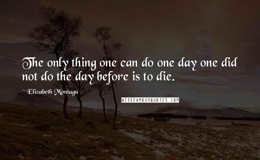 Elizabeth Montagu Quotes: The only thing one can do one day one did not do the day before is to die.