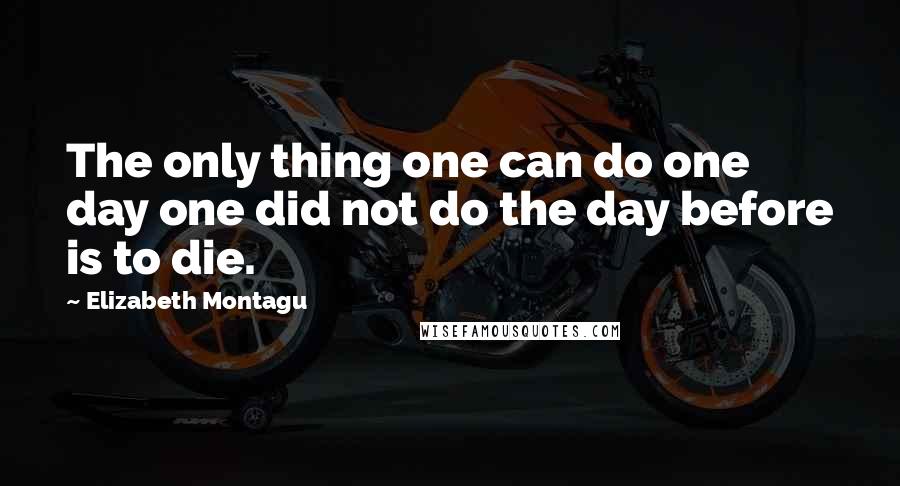 Elizabeth Montagu Quotes: The only thing one can do one day one did not do the day before is to die.