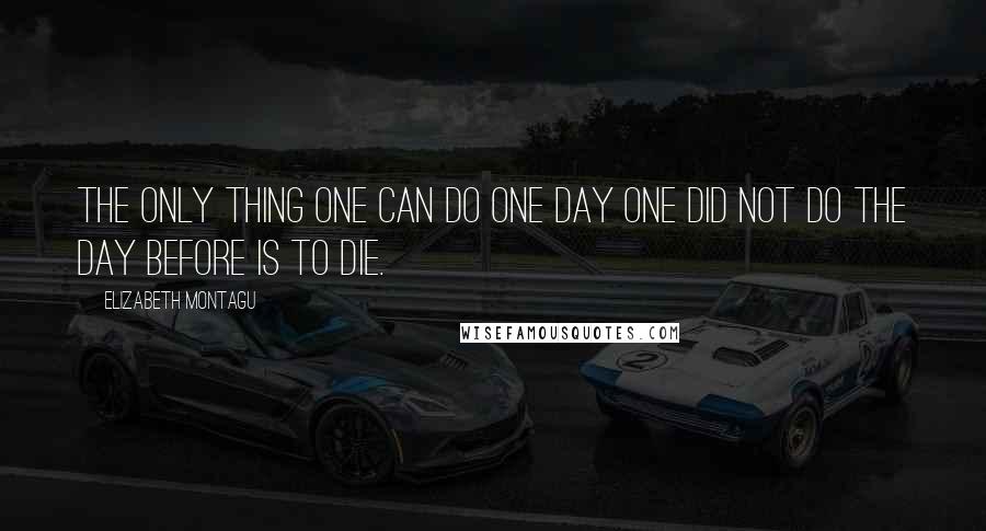 Elizabeth Montagu Quotes: The only thing one can do one day one did not do the day before is to die.