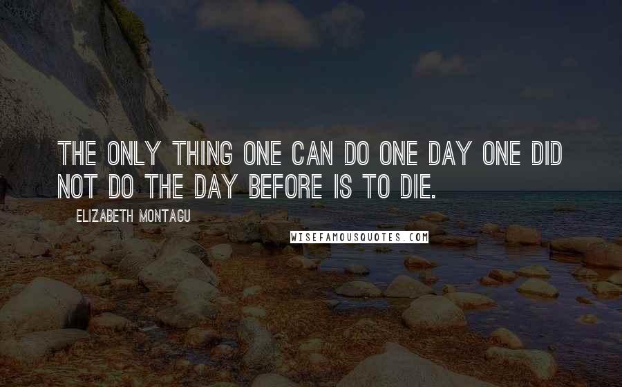 Elizabeth Montagu Quotes: The only thing one can do one day one did not do the day before is to die.