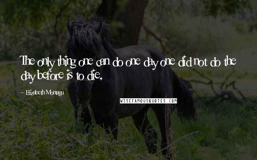 Elizabeth Montagu Quotes: The only thing one can do one day one did not do the day before is to die.