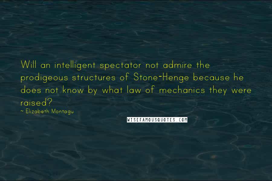 Elizabeth Montagu Quotes: Will an intelligent spectator not admire the prodigeous structures of Stone-Henge because he does not know by what law of mechanics they were raised?