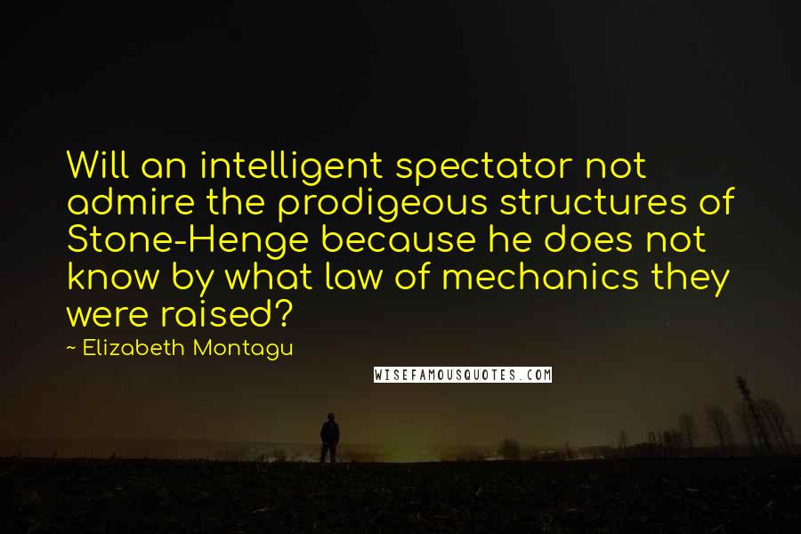 Elizabeth Montagu Quotes: Will an intelligent spectator not admire the prodigeous structures of Stone-Henge because he does not know by what law of mechanics they were raised?