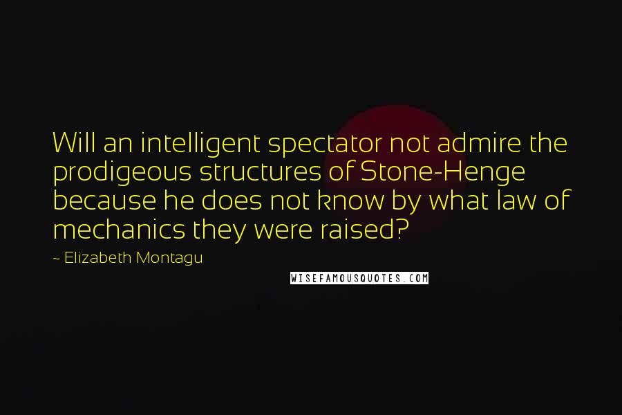 Elizabeth Montagu Quotes: Will an intelligent spectator not admire the prodigeous structures of Stone-Henge because he does not know by what law of mechanics they were raised?