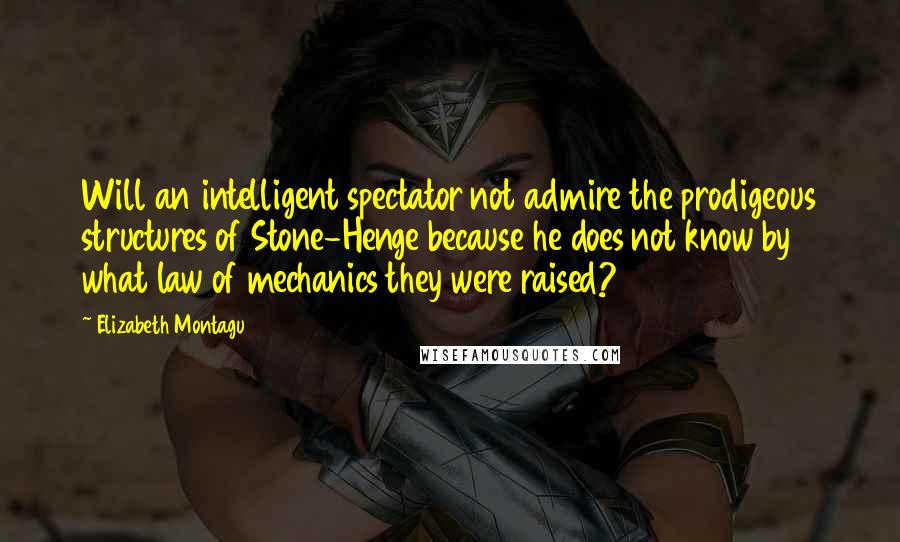 Elizabeth Montagu Quotes: Will an intelligent spectator not admire the prodigeous structures of Stone-Henge because he does not know by what law of mechanics they were raised?