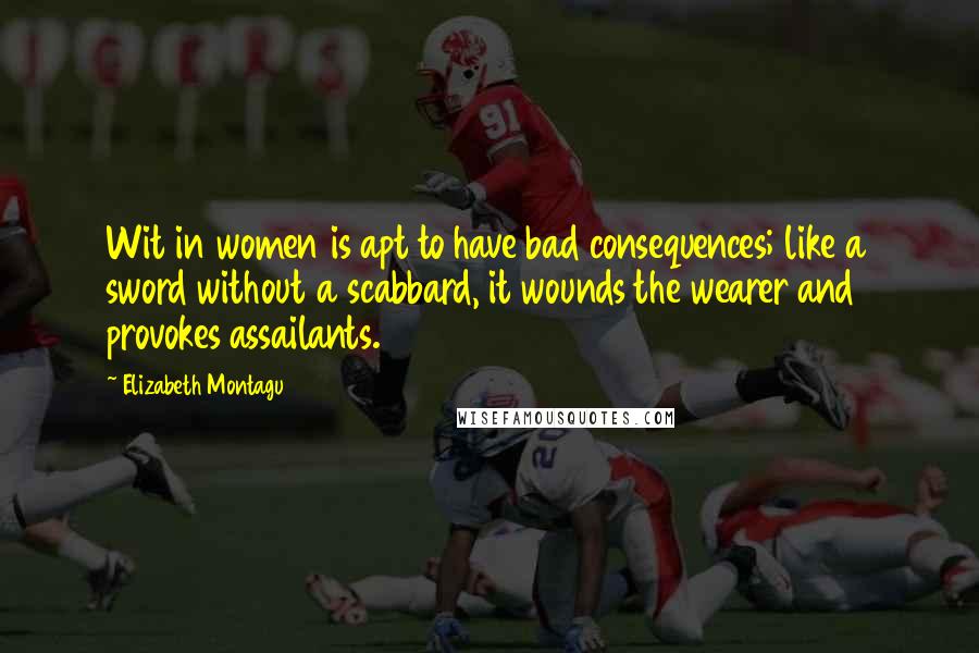 Elizabeth Montagu Quotes: Wit in women is apt to have bad consequences; like a sword without a scabbard, it wounds the wearer and provokes assailants.