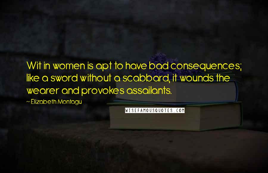 Elizabeth Montagu Quotes: Wit in women is apt to have bad consequences; like a sword without a scabbard, it wounds the wearer and provokes assailants.
