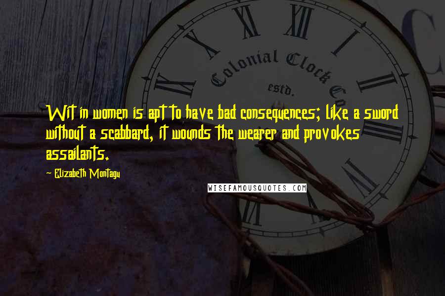 Elizabeth Montagu Quotes: Wit in women is apt to have bad consequences; like a sword without a scabbard, it wounds the wearer and provokes assailants.