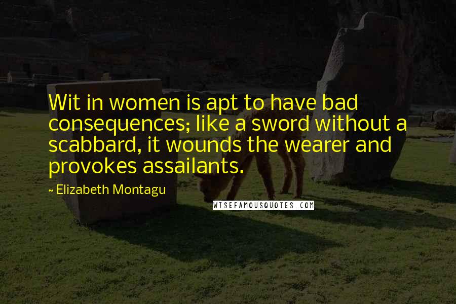 Elizabeth Montagu Quotes: Wit in women is apt to have bad consequences; like a sword without a scabbard, it wounds the wearer and provokes assailants.