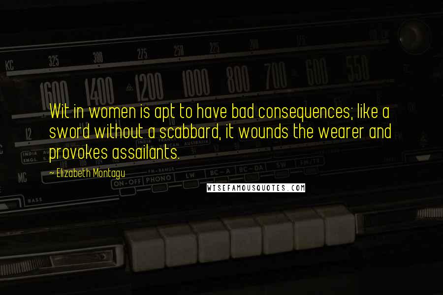 Elizabeth Montagu Quotes: Wit in women is apt to have bad consequences; like a sword without a scabbard, it wounds the wearer and provokes assailants.