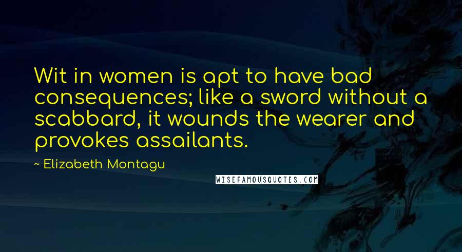 Elizabeth Montagu Quotes: Wit in women is apt to have bad consequences; like a sword without a scabbard, it wounds the wearer and provokes assailants.