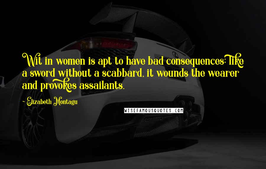 Elizabeth Montagu Quotes: Wit in women is apt to have bad consequences; like a sword without a scabbard, it wounds the wearer and provokes assailants.