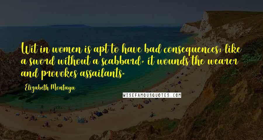 Elizabeth Montagu Quotes: Wit in women is apt to have bad consequences; like a sword without a scabbard, it wounds the wearer and provokes assailants.