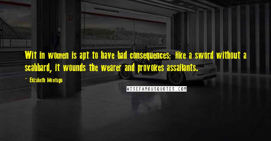 Elizabeth Montagu Quotes: Wit in women is apt to have bad consequences; like a sword without a scabbard, it wounds the wearer and provokes assailants.