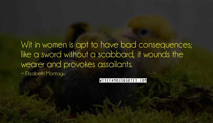 Elizabeth Montagu Quotes: Wit in women is apt to have bad consequences; like a sword without a scabbard, it wounds the wearer and provokes assailants.