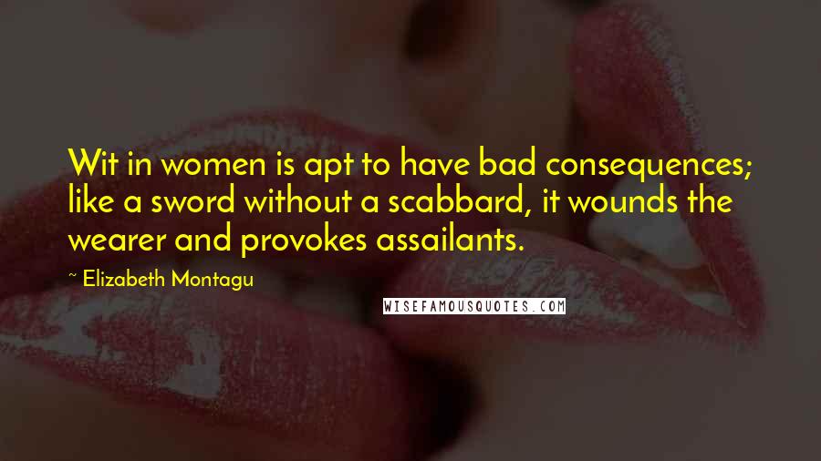 Elizabeth Montagu Quotes: Wit in women is apt to have bad consequences; like a sword without a scabbard, it wounds the wearer and provokes assailants.
