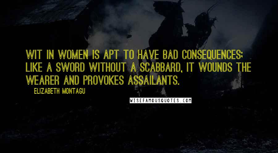 Elizabeth Montagu Quotes: Wit in women is apt to have bad consequences; like a sword without a scabbard, it wounds the wearer and provokes assailants.