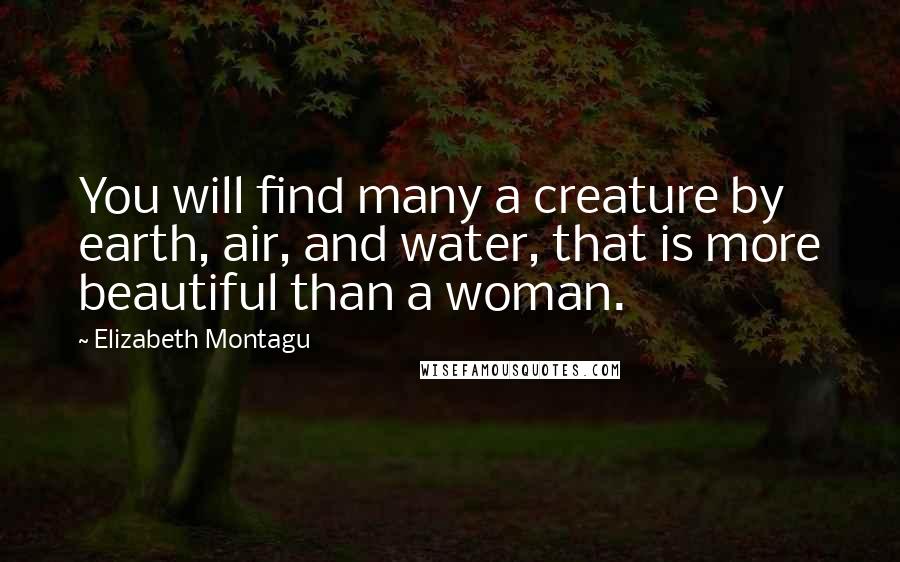 Elizabeth Montagu Quotes: You will find many a creature by earth, air, and water, that is more beautiful than a woman.