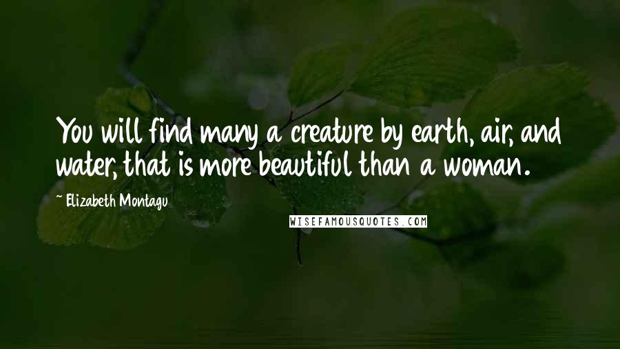 Elizabeth Montagu Quotes: You will find many a creature by earth, air, and water, that is more beautiful than a woman.