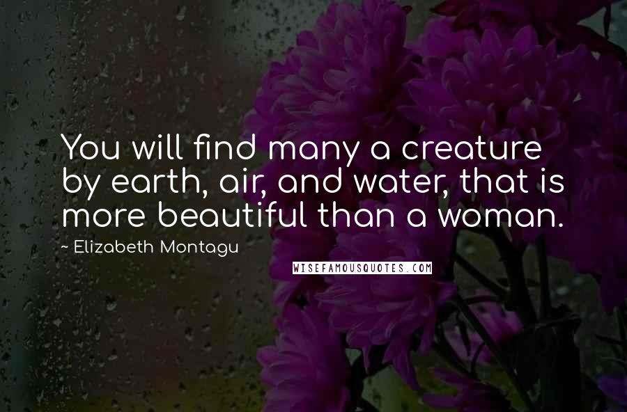 Elizabeth Montagu Quotes: You will find many a creature by earth, air, and water, that is more beautiful than a woman.