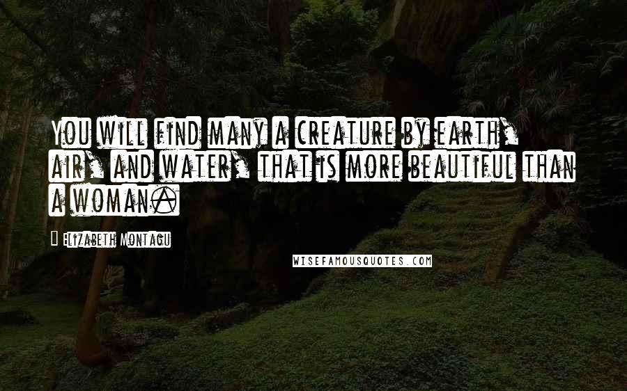 Elizabeth Montagu Quotes: You will find many a creature by earth, air, and water, that is more beautiful than a woman.