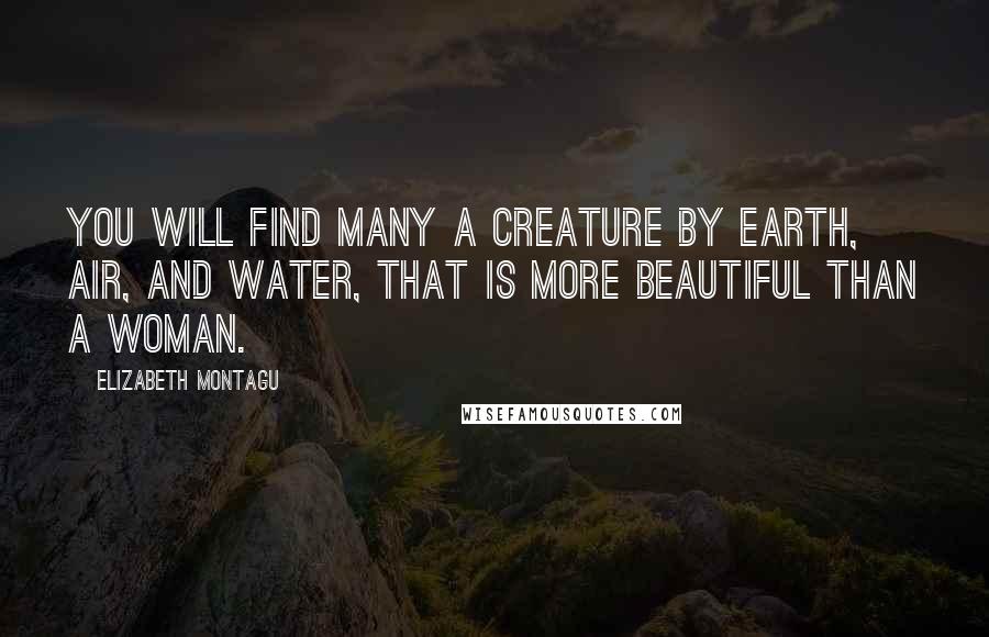 Elizabeth Montagu Quotes: You will find many a creature by earth, air, and water, that is more beautiful than a woman.