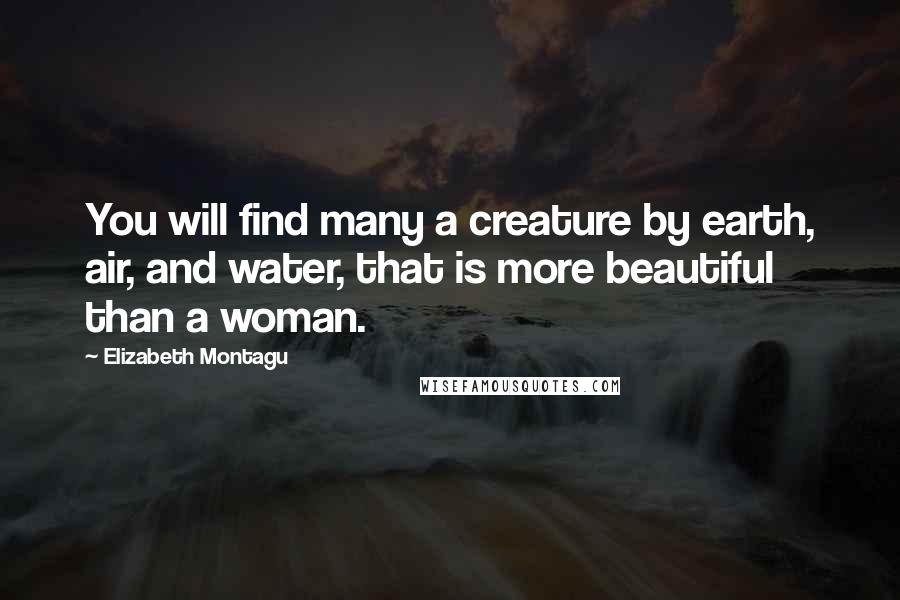 Elizabeth Montagu Quotes: You will find many a creature by earth, air, and water, that is more beautiful than a woman.