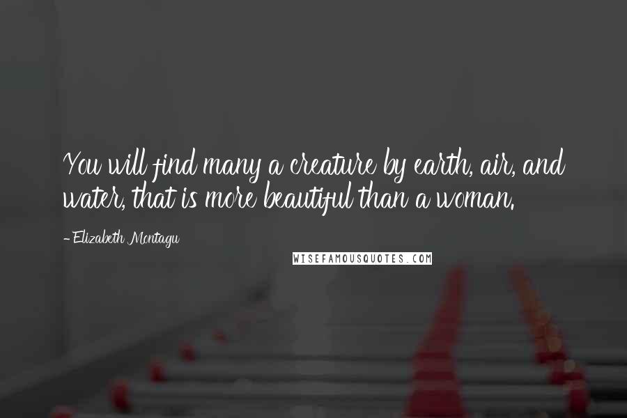 Elizabeth Montagu Quotes: You will find many a creature by earth, air, and water, that is more beautiful than a woman.