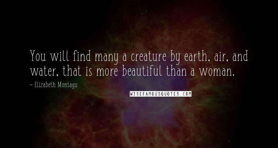 Elizabeth Montagu Quotes: You will find many a creature by earth, air, and water, that is more beautiful than a woman.