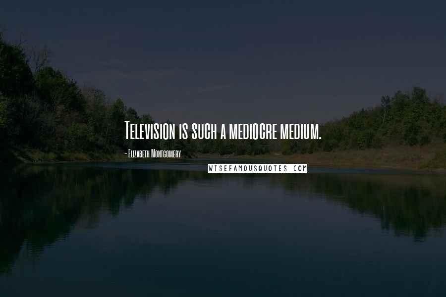 Elizabeth Montgomery Quotes: Television is such a mediocre medium.