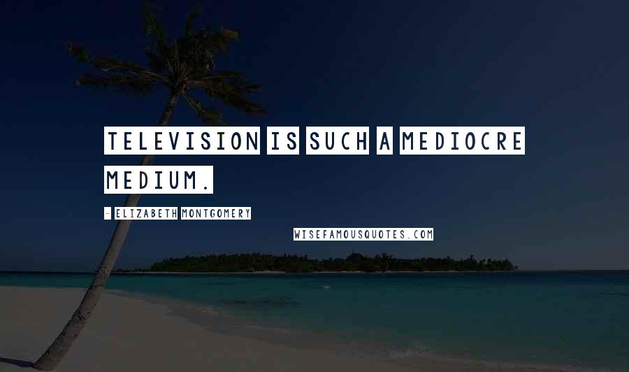 Elizabeth Montgomery Quotes: Television is such a mediocre medium.