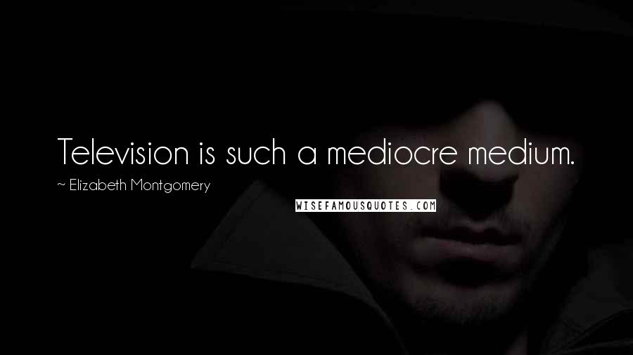Elizabeth Montgomery Quotes: Television is such a mediocre medium.