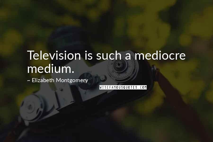 Elizabeth Montgomery Quotes: Television is such a mediocre medium.