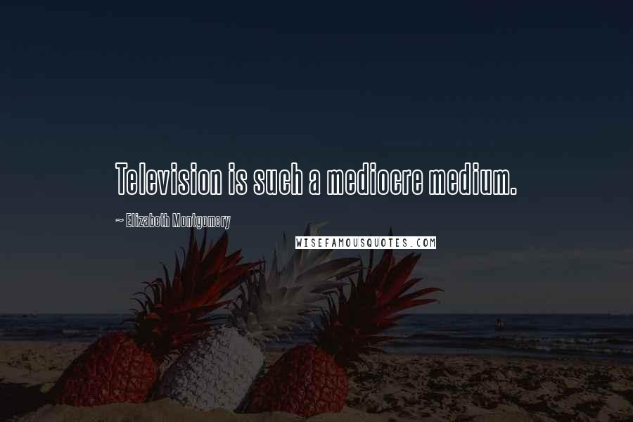 Elizabeth Montgomery Quotes: Television is such a mediocre medium.