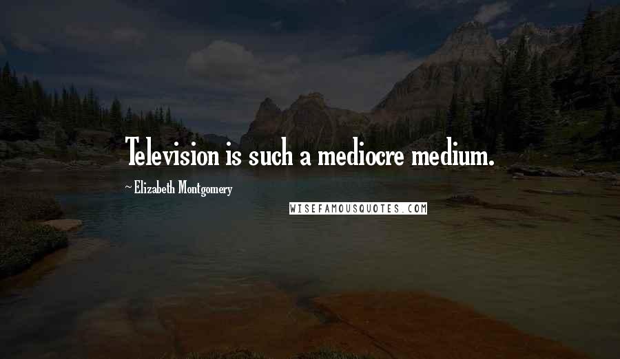 Elizabeth Montgomery Quotes: Television is such a mediocre medium.