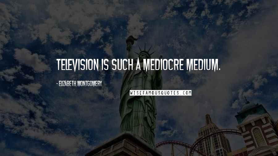 Elizabeth Montgomery Quotes: Television is such a mediocre medium.