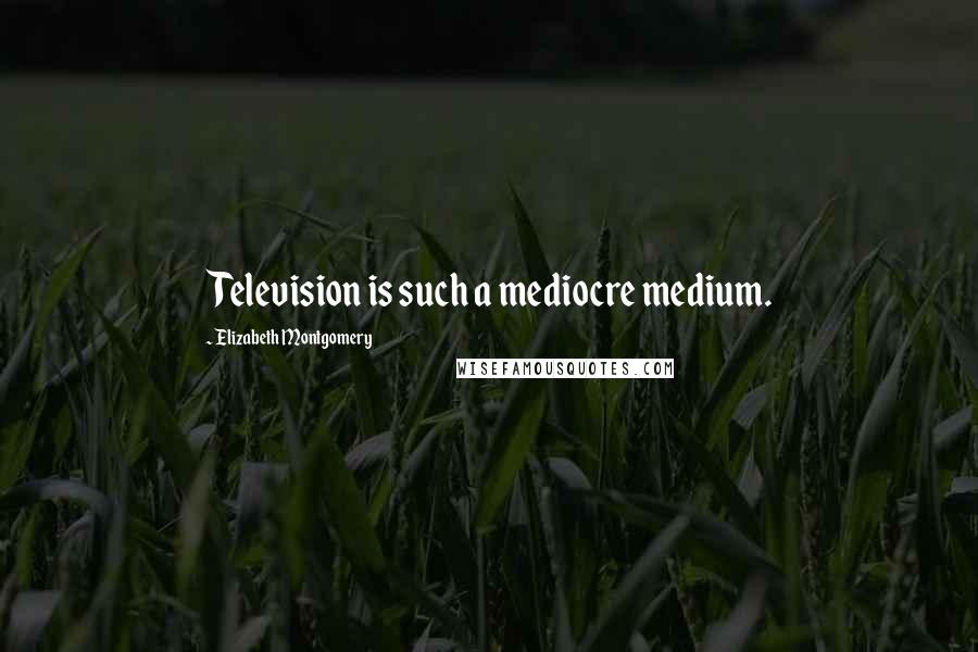 Elizabeth Montgomery Quotes: Television is such a mediocre medium.